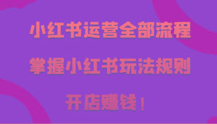 小红书运营全部流程，掌握小红书玩法规则，开店赚钱！网创项目-副业赚钱-互联网创业-资源整合冒泡网