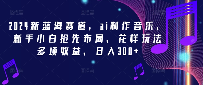 2024新蓝海赛道，ai制作音乐，新手小白抢先布局，花样玩法多项收益，日入300+【揭秘】网创项目-副业赚钱-互联网创业-资源整合冒泡网