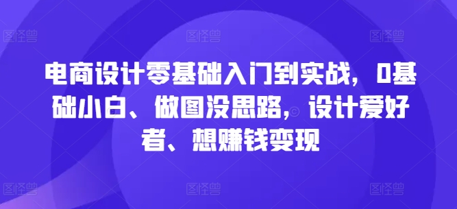 电商设计零基础入门到实战，0基础小白、做图没思路，设计爱好者、想赚钱变现网创项目-副业赚钱-互联网创业-资源整合冒泡网