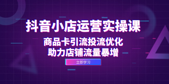 抖音小店运营实操课：商品卡引流投流优化，助力店铺流量暴增网创项目-副业赚钱-互联网创业-资源整合冒泡网