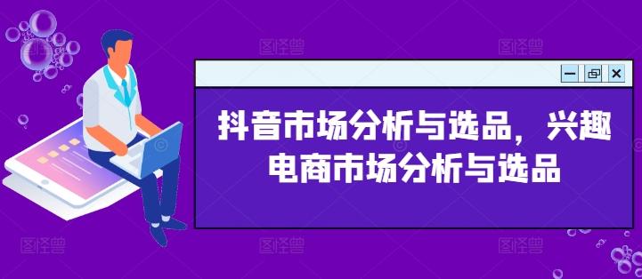 抖音市场分析与选品，兴趣电商市场分析与选品网创项目-副业赚钱-互联网创业-资源整合冒泡网