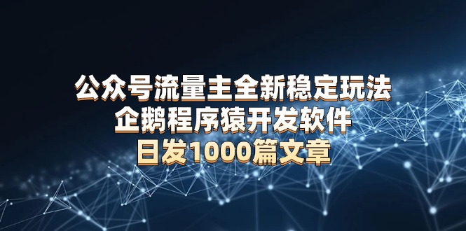 公众号流量主全新稳定玩法 企鹅程序猿开发软件 日发1000篇文章 无需AI改写网创项目-副业赚钱-互联网创业-资源整合冒泡网