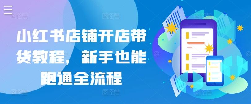 小红书店铺开店带货教程，新手也能跑通全流程网创项目-副业赚钱-互联网创业-资源整合冒泡网