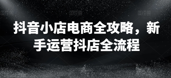 抖音小店电商全攻略，新手运营抖店全流程网创项目-副业赚钱-互联网创业-资源整合冒泡网