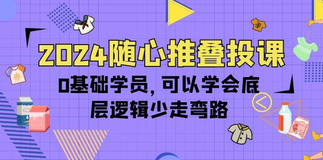 (10017期)2024随心推叠投课，0基础学员，可以学会底层逻辑少走弯路(14节)网创项目-副业赚钱-互联网创业-资源整合冒泡网