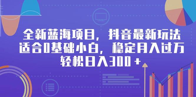 全新蓝海项目，抖音最新玩法，适合0基础小白，稳定月入过万，轻松日入300＋网创项目-副业赚钱-互联网创业-资源整合冒泡网