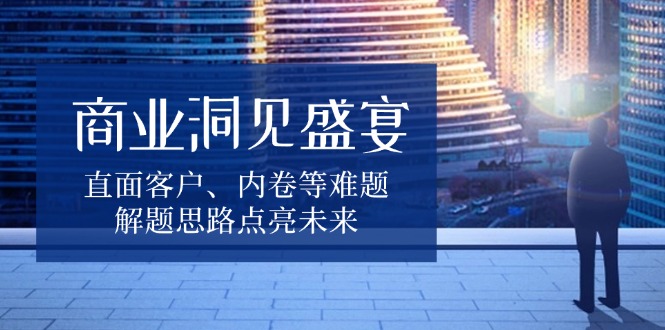 商业洞见盛宴，直面客户、内卷等难题，解题思路点亮未来网创项目-副业赚钱-互联网创业-资源整合冒泡网