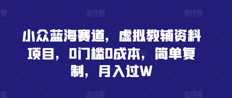 小众蓝海赛道，虚拟教辅资料项目，0门槛0成本，简单复制，月入过W【揭秘】网创项目-副业赚钱-互联网创业-资源整合冒泡网