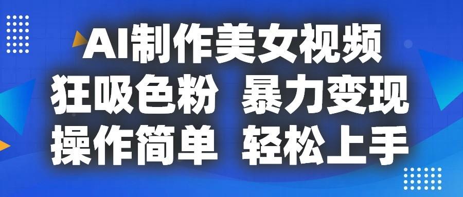 AI制作美女视频，狂吸色粉，暴力变现，操作简单，小白也能轻松上手网创项目-副业赚钱-互联网创业-资源整合冒泡网