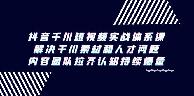 抖音千川短视频实战体系课，解决干川素材和人才问题，内容团队拉齐认知…网创项目-副业赚钱-互联网创业-资源整合冒泡网