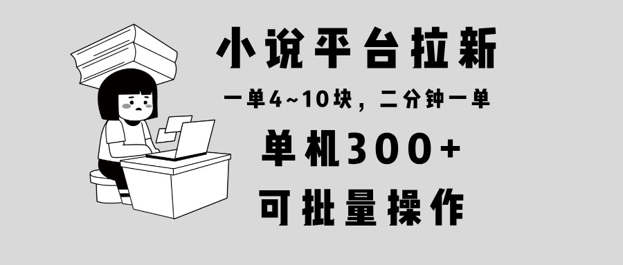 小说平台拉新，单机300+，两分钟一单4~10块，操作简单可批量。网创项目-副业赚钱-互联网创业-资源整合冒泡网