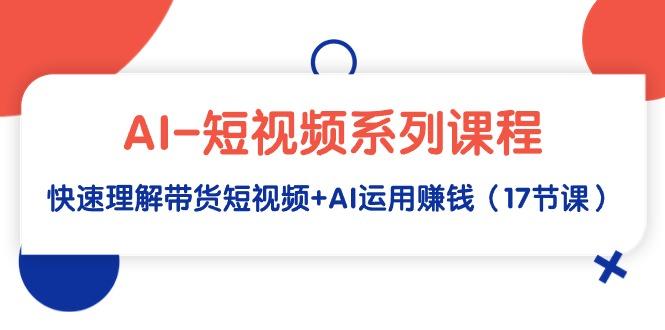 (9315期)AI-短视频系列课程，快速理解带货短视频+AI运用赚钱(17节课)网创项目-副业赚钱-互联网创业-资源整合冒泡网