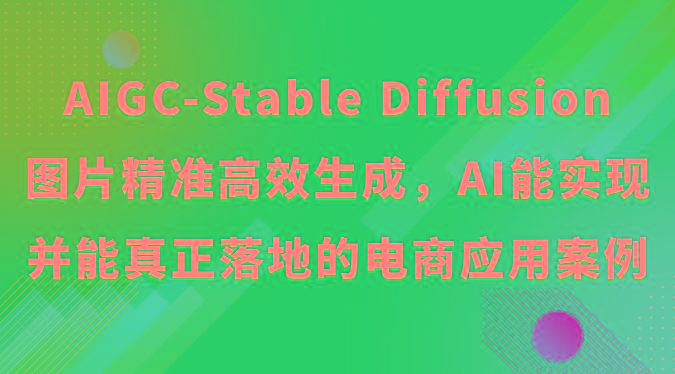 AIGC-Stable Diffusion图片精准高效生成，AI能实现并能真正落地的电商应用案例网创项目-副业赚钱-互联网创业-资源整合冒泡网