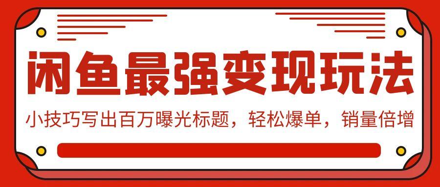 (9606期)闲鱼最强变现玩法：小技巧写出百万曝光标题，轻松爆单，销量倍增网创项目-副业赚钱-互联网创业-资源整合冒泡网