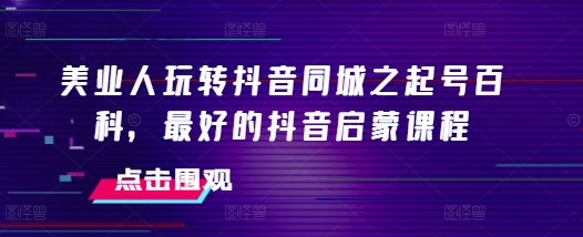 美业人玩转抖音同城之起号百科，最好的抖音启蒙课程网创项目-副业赚钱-互联网创业-资源整合冒泡网