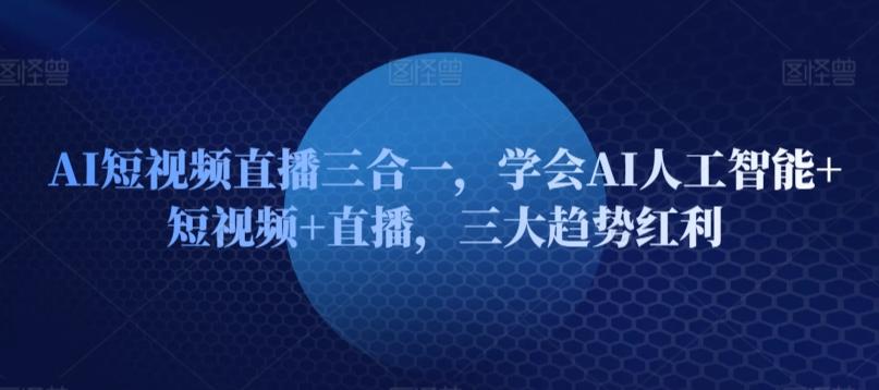 AI短视频直播三合一，学会AI人工智能+短视频+直播，三大趋势红利网创项目-副业赚钱-互联网创业-资源整合冒泡网