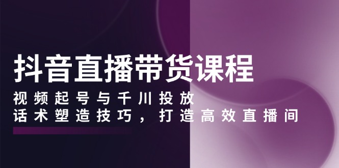 抖音直播带货课程，视频起号与千川投放，话术塑造技巧，打造高效直播间网创项目-副业赚钱-互联网创业-资源整合冒泡网