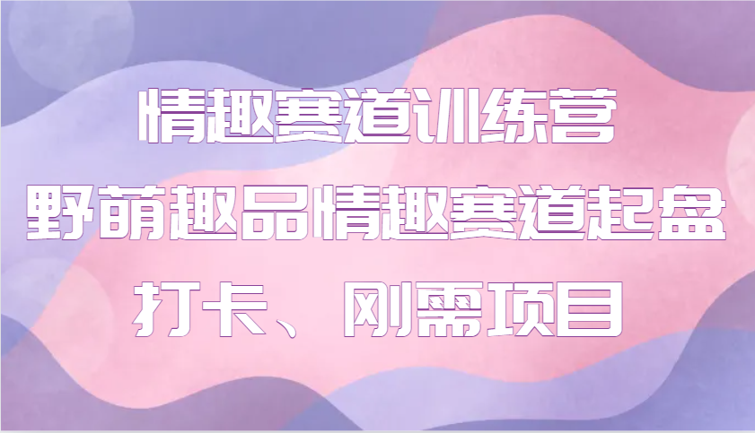 情趣赛道训练营 野萌趣品情趣赛道起盘打卡、刚需项目网创项目-副业赚钱-互联网创业-资源整合冒泡网