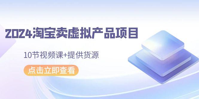 2024淘宝卖虚拟产品项目，10节视频课+提供货源网创项目-副业赚钱-互联网创业-资源整合冒泡网