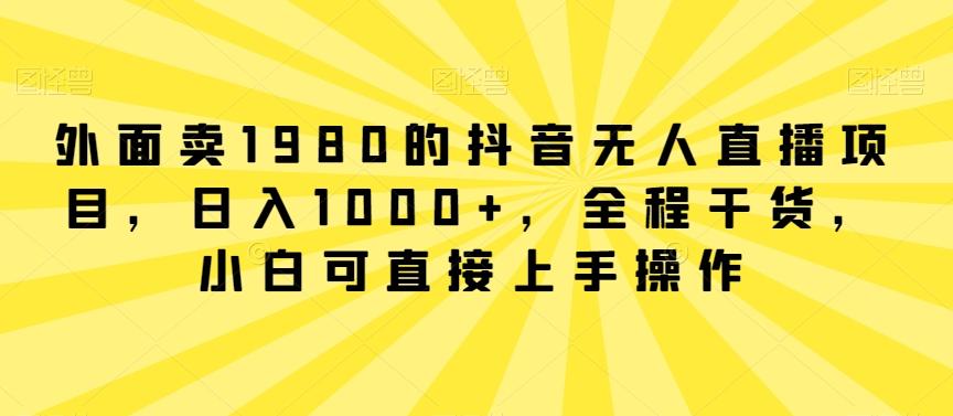 外面卖1980的抖音无人直播项目，日入1000+，全程干货，小白可直接上手操作【揭秘】网创项目-副业赚钱-互联网创业-资源整合冒泡网