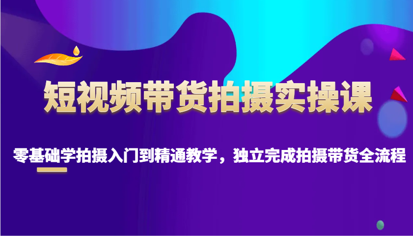 短视频带货拍摄实操课，零基础学拍摄入门到精通教学，独立完成拍摄带货全流程-冒泡网