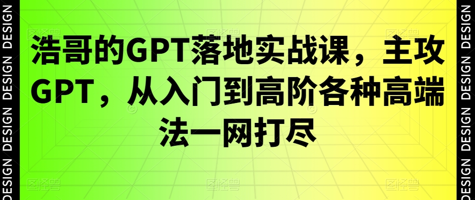 浩哥的GPT落地实战课，主攻GPT，从入门到高阶各种高端法一网打尽网创项目-副业赚钱-互联网创业-资源整合冒泡网