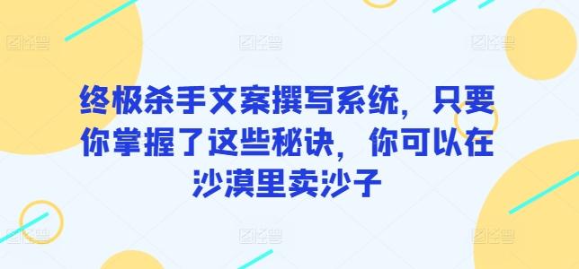 终极杀手文案撰写系统，只要你掌握了这些秘诀，你可以在沙漠里卖沙子网创项目-副业赚钱-互联网创业-资源整合冒泡网