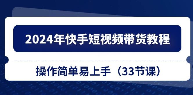 2024年快手短视频带货教程，操作简单易上手(33节课网创项目-副业赚钱-互联网创业-资源整合冒泡网