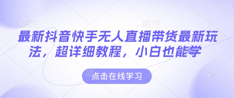 最新抖音快手无人直播带货玩法，超详细教程，小白也能学网创项目-副业赚钱-互联网创业-资源整合冒泡网