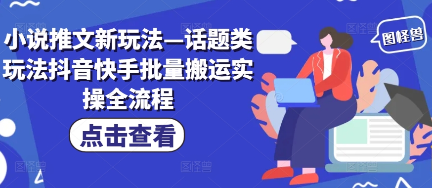 小说推文新玩法—话题类玩法抖音快手批量搬运实操全流程网创项目-副业赚钱-互联网创业-资源整合冒泡网