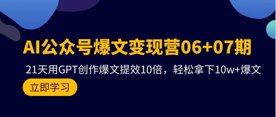 (9839期)AI公众号爆文变现营06+07期，21天用GPT创作爆文提效10倍，轻松拿下10w+爆文网创项目-副业赚钱-互联网创业-资源整合冒泡网