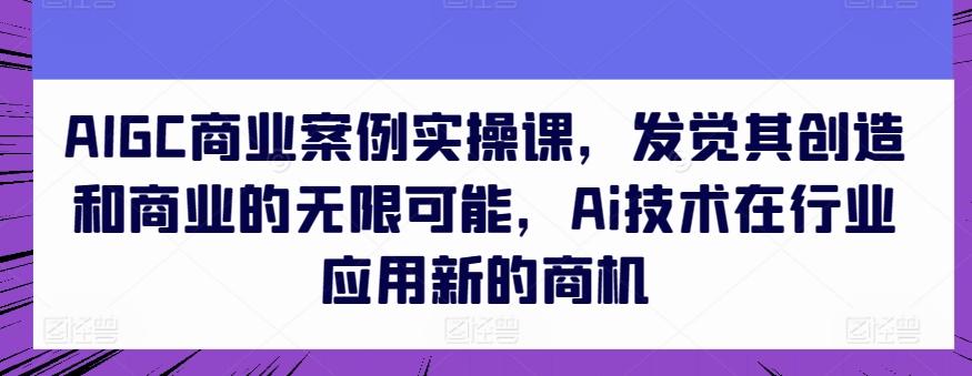 AIGC商业案例实操课，发觉其创造和商业的无限可能，Ai技术在行业应用新的商机网创项目-副业赚钱-互联网创业-资源整合冒泡网