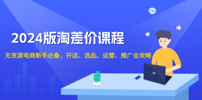 2024版淘差价课程，无货源电商新手必备，开店、选品、运营、推广全攻略网创项目-副业赚钱-互联网创业-资源整合冒泡网