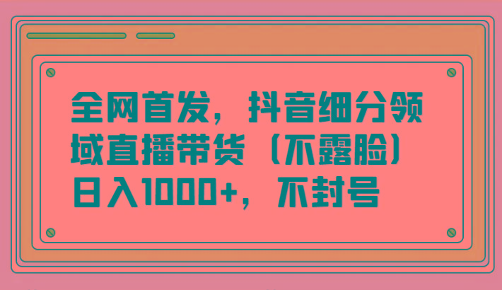 全网首发，抖音细分领域直播带货(不露脸)项目，日入1000+，不封号网创项目-副业赚钱-互联网创业-资源整合冒泡网