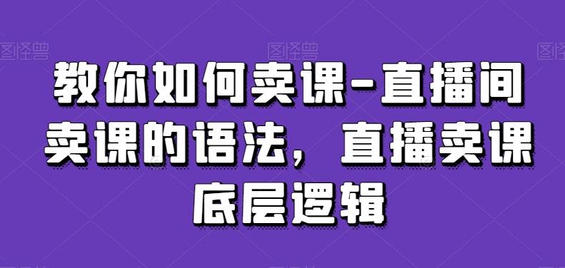 教你如何卖课-直播间卖课的语法，直播卖课底层逻辑网创项目-副业赚钱-互联网创业-资源整合冒泡网